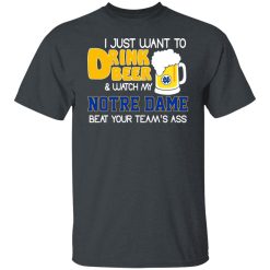 I Just Want To Drink Beer And Watch My Notre Dame Beat Your Team's Ass Shirts, Hoodies, Long Sleeve 38