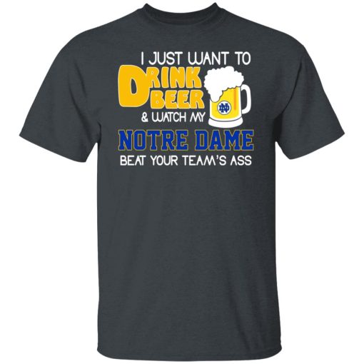 I Just Want To Drink Beer And Watch My Notre Dame Beat Your Team's Ass Shirts, Hoodies, Long Sleeve 8