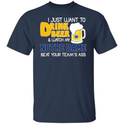 I Just Want To Drink Beer And Watch My Notre Dame Beat Your Team's Ass Shirts, Hoodies, Long Sleeve 27