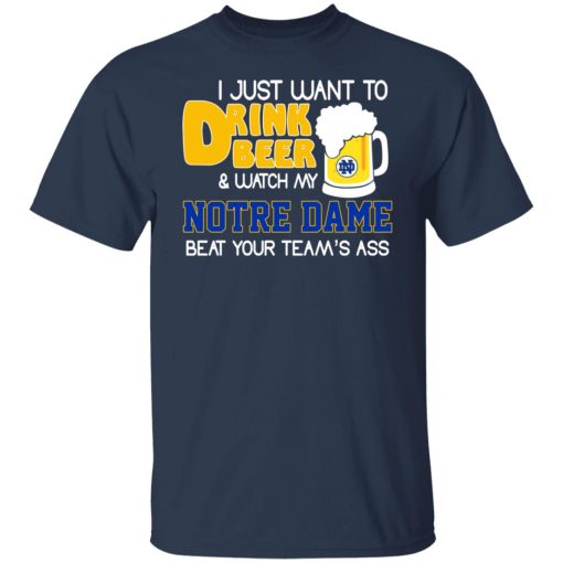 I Just Want To Drink Beer And Watch My Notre Dame Beat Your Team's Ass Shirts, Hoodies, Long Sleeve 16