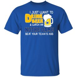 I Just Want To Drink Beer And Watch My Notre Dame Beat Your Team's Ass Shirts, Hoodies, Long Sleeve 29