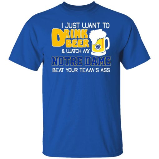 I Just Want To Drink Beer And Watch My Notre Dame Beat Your Team's Ass Shirts, Hoodies, Long Sleeve 10