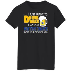 I Just Want To Drink Beer And Watch My Notre Dame Beat Your Team's Ass Shirts, Hoodies, Long Sleeve 31