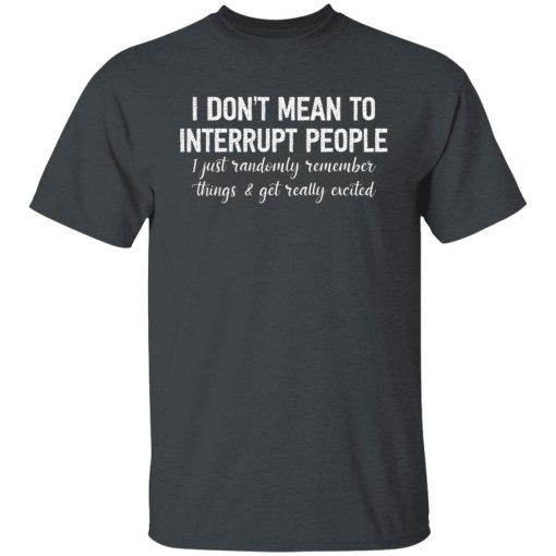 I Don't Mean To Interrupt People I Just Randomly Remember Things and Get Really Excited Shirts, Hoodies, Long Sleeve 8