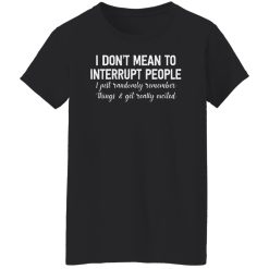 I Don't Mean To Interrupt People I Just Randomly Remember Things and Get Really Excited Shirts, Hoodies, Long Sleeve 31