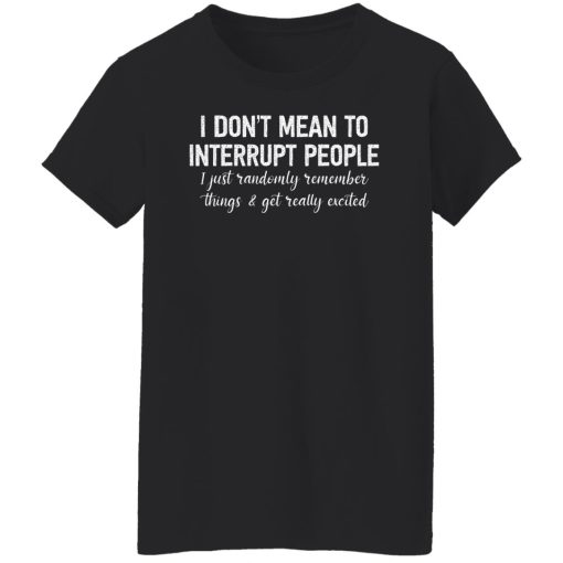 I Don't Mean To Interrupt People I Just Randomly Remember Things and Get Really Excited Shirts, Hoodies, Long Sleeve 11