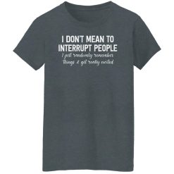 I Don't Mean To Interrupt People I Just Randomly Remember Things and Get Really Excited Shirts, Hoodies, Long Sleeve 33