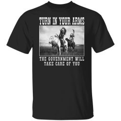 Turn In Your Arms The Government Will Take Care Of You Shirts, Hoodies, Long Sleeve 23