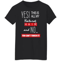 Yes! This Is All My Natural Hair And No You Can't Touch It Shirts, Hoodies, Long Sleeve 44