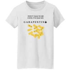 Don’t Talk To Me Until I’ve Had My Gabapentin Women T-Shirt White