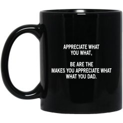 Appreciate What You What, Be Are The Makes You Appreciate What What You Dad Mug