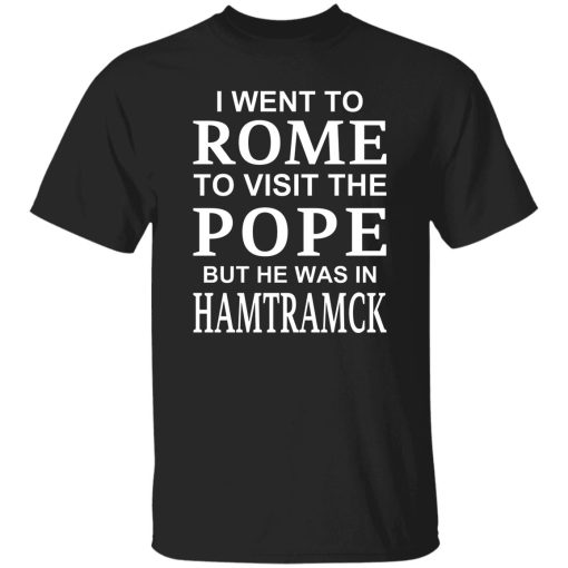 I Went To Rome To Visit The Pope But He Was In Hamtramck Shirt