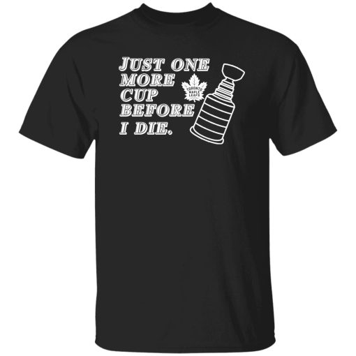 Just One More Cup Before I Die Toronto Maple Leafs Shirt