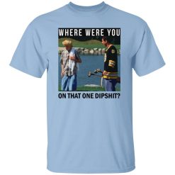 Where Were You On That One Dipshit Shirt