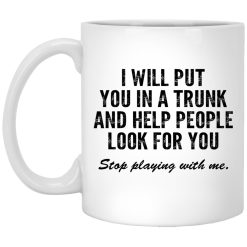 I Will Put You In A Trunk And Help People Look For You Stop Playing With Me Mug