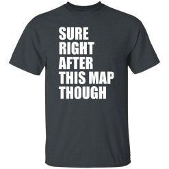 Sure Right After This Map Though Shirt