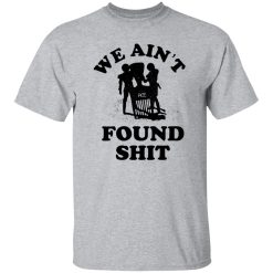 We Ain’t Found Shit Shirt