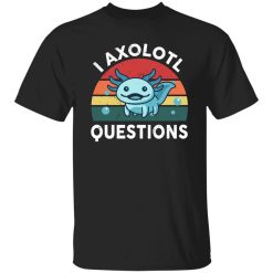 I Axolotl Questions Design Funny Cute Axolotl Shirt