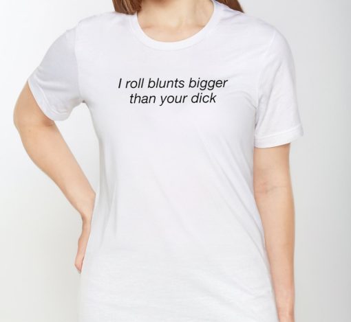 I Roll Blunts Bigger Than Your Dick Shirt
