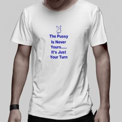 The Pussy Is Never Yours It s Just Your Turn 2024 Shirt