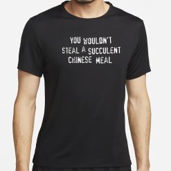 You Wouldn’t Steal A Succulent Chinese Meal Shirt