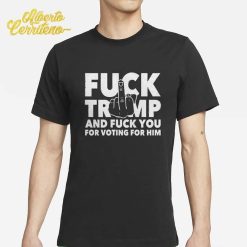 Fuck Trump And Fuck You And Voting For Him T-Shirt