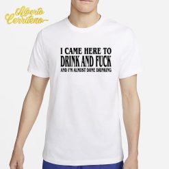 I Came Here to Drink And Fuck I'm Almost Done Drinking Shirt