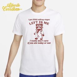 I Got Zero Talking Stages Left In Me I Really Don’t Care If You Ate Today Or Not Shirt