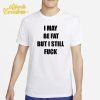 I May Be Fat But I Still Fuck Shirt