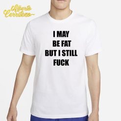 I May Be Fat But I Still Fuck Shirt