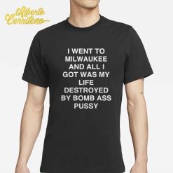 I Went To Milwaukee And All I Got Was My Life Destroyed By Bomb Ass Pussy Shirt