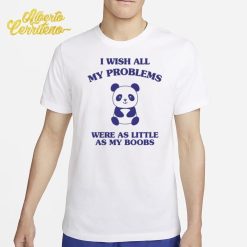 I Wish All My Problems Were As Little As My Boobs Panda Shirt