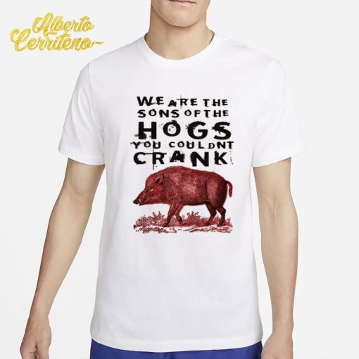 We Are The Sons Of The Hogs You Couldnt Crank Shirt