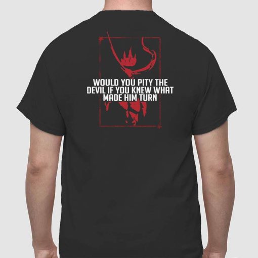 Would You Pity The Devil If You Knew What Made Him Turn Devil Inside Shirt