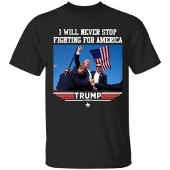 I Will Never Stop Fighting For America Shirt