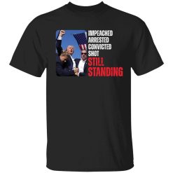Impeached Arrested Convicted Shot Still Standing Trump Shirt