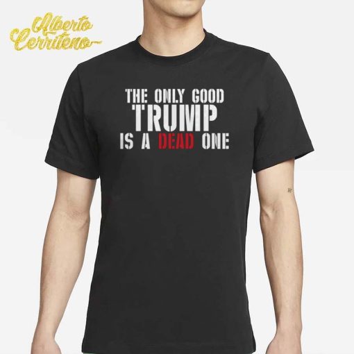 The Only Good Trump Is A Dead One Shirt