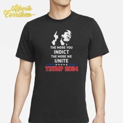 Trump 2024 The More You Indict The More We Unite Shirt