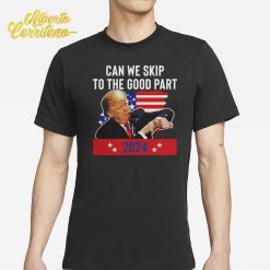 Trump Can We Skip To The Good Part 2024 Shirt