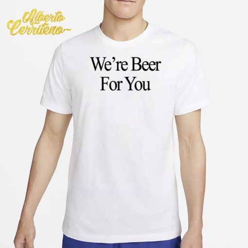 We're Beer For You Shirt