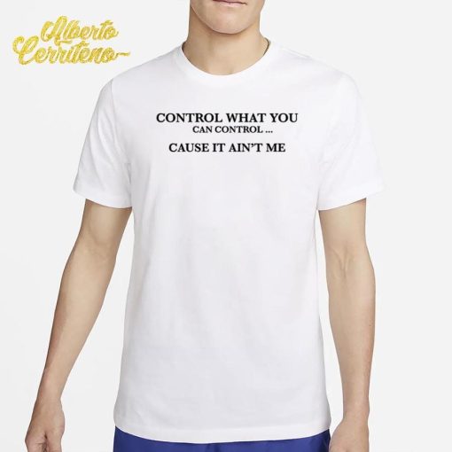 Control What You Can Control Cause It Ain't Me Shirt