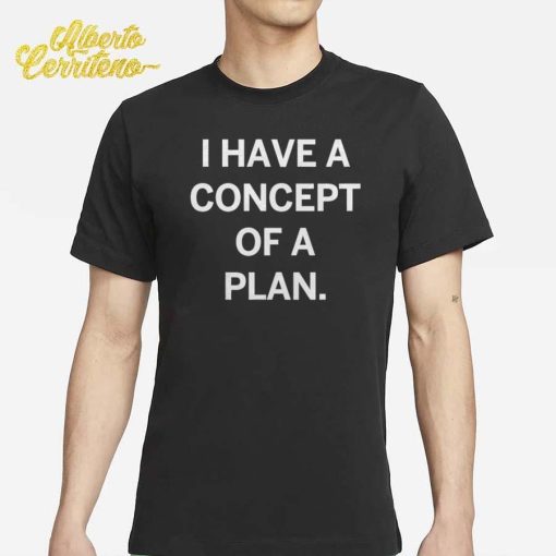 Trump I Have A Concept Of A Plan Shirt