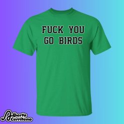 Fuck You Go Birds Shirt