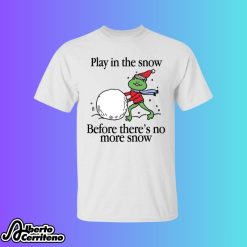 Play In The Snow Before There's No More Snow Shirt