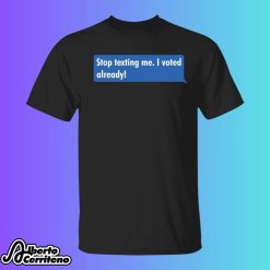 Stop Texting Me I Voted Already Shirt