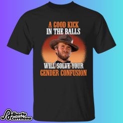 Clint Eastwood A Good Kick In The Balls Will Solve Your Gender Confusion Shirt