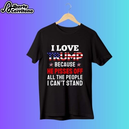 I Love Trump Because He Pisses Off All The People I Can't Stand Shirt