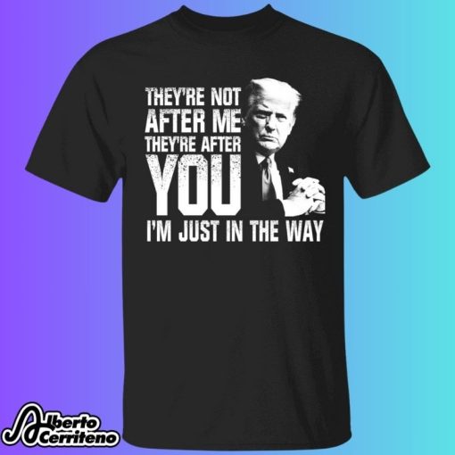 Trump They're Not After Me They're After You I’m Just In The Way Shirt