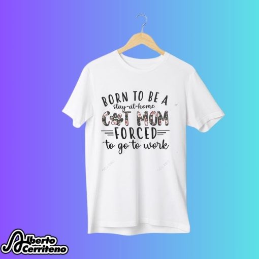 Born To Be A Stay At Home Cat Mom Forced To Go Work Shirt