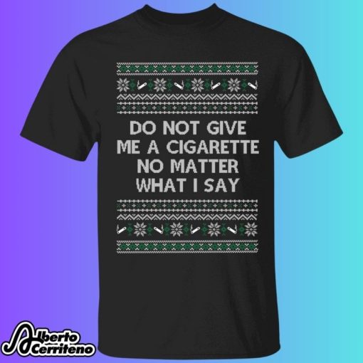 Do Not Give Me A Cigarette No Matter What I Say Christmas Shirt